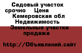 Садовый участок , срочно. › Цена ­ 120 000 - Кемеровская обл. Недвижимость » Земельные участки продажа   